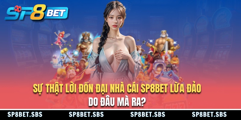 Nguyên nhân có tin đồn SP8BET lừa đảo
